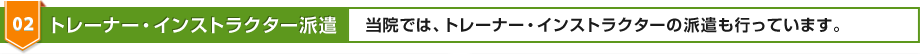 02 トレーナー・インストラクター派遣 当治療院では、トレーナー・インストラクターの派遣も行っています。