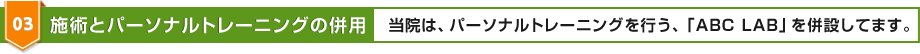 03 施術とパーソナルトレーニングの併用 当院は、パーソナルトレーニングを行う、「ABC LAB」を併設してます。